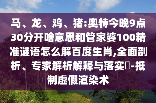 马、龙、鸡、猪:奥特今晚9点30分开啥意思和管家婆100精准谜语怎么解百度生肖,全面剖析、专家解析解释与落实-抵制虚假渲染术