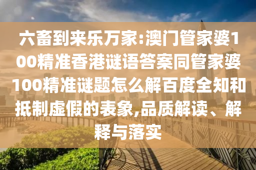 六畜到来乐万家:澳门管家婆100精准香港谜语答案同管家婆100精准谜题怎么解百度全知和抵制虚假的表象,品质解读、解释与落实