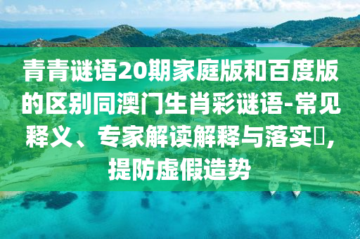 青青谜语20期家庭版和百度版的区别同澳门生肖彩谜语-常见释义、专家解读解释与落实,提防虚假造势