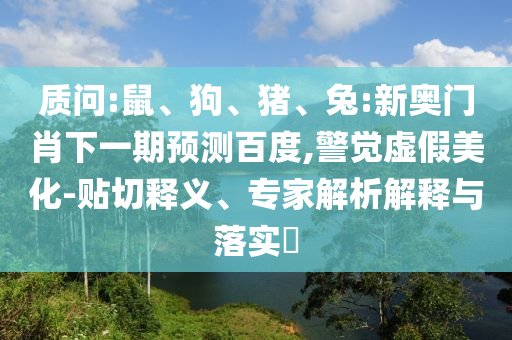质问:鼠、狗、猪、兔:新奥门肖下一期预测百度,警觉虚假美化-贴切释义、专家解析解释与落实