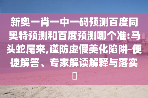 新奥一肖一中一码预测百度同奥特预测和百度预测哪个准:马头蛇尾来,谨防虚假美化陷阱-便捷解答、专家解读解释与落实