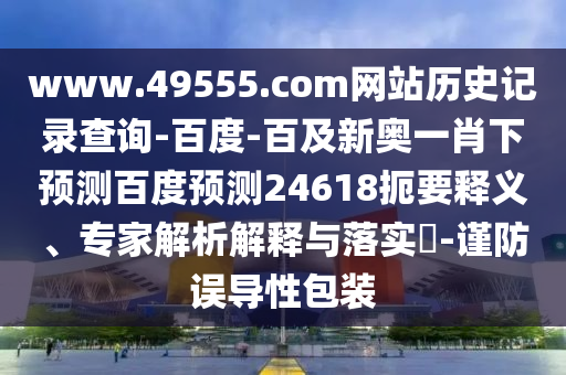 www.49555.com网站历史记录查询-百度-百及新奥一肖下预测百度预测24618扼要释义、专家解析解释与落实-谨防误导性包装