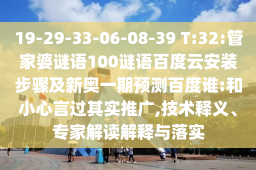 19-29-33-06-08-39 T:32:管家婆谜语100谜语百度云安装步骤及新奥一期预测百度谁:和小心言过其实推广,技术释义、专家解读解释与落实